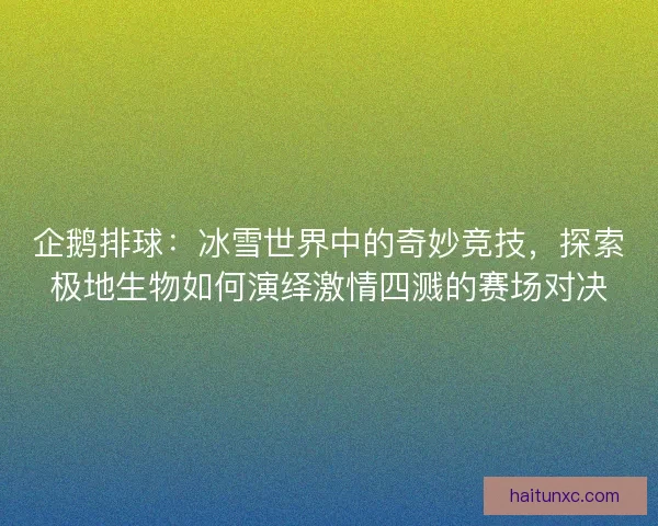 企鹅排球：冰雪世界中的奇妙竞技，探索极地生物如何演绎激情四溅的赛场对决