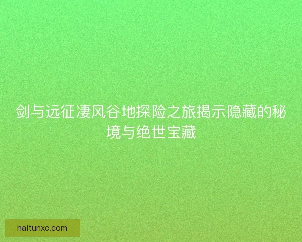 剑与远征凄风谷地探险之旅揭示隐藏的秘境与绝世宝藏