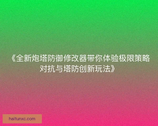 《全新炮塔防御修改器带你体验极限策略对抗与塔防创新玩法》