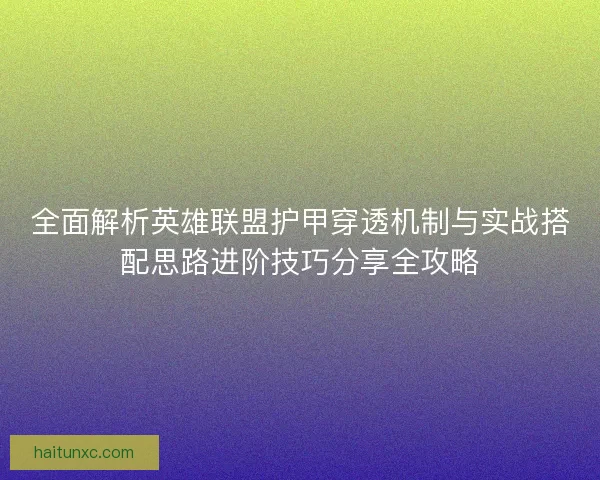 全面解析英雄联盟护甲穿透机制与实战搭配思路进阶技巧分享全攻略