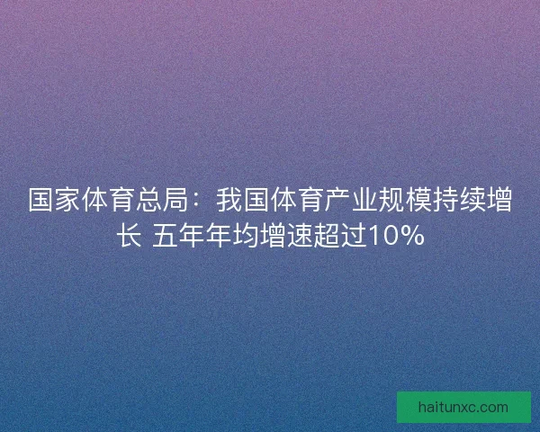 国家体育总局：我国体育产业规模持续增长 五年年均增速超过10%