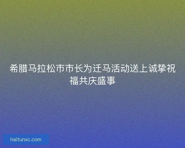 希腊马拉松市市长为迁马活动送上诚挚祝福共庆盛事