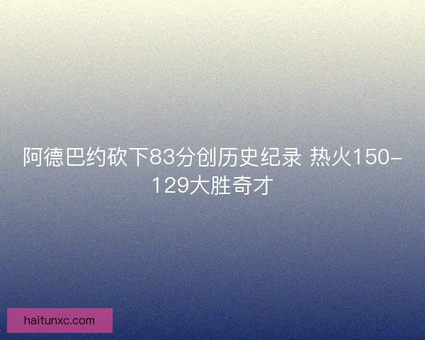 阿德巴约砍下83分创历史纪录 热火150-129大胜奇才