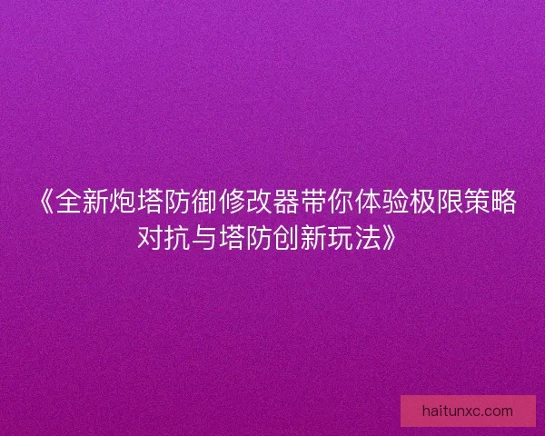 《全新炮塔防御修改器带你体验极限策略对抗与塔防创新玩法》